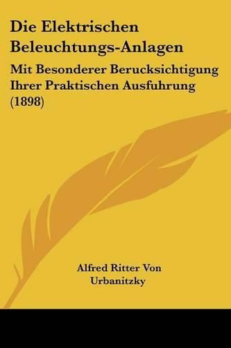 Cover image for Die Elektrischen Beleuchtungs-Anlagen: Mit Besonderer Berucksichtigung Ihrer Praktischen Ausfuhrung (1898)