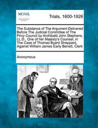 Cover image for The Substance of the Argument Delivered Before the Judicial Committee of the Privy Council by Archibald John Stephens, LL.D., One of Her Majesty's Counsel, in the Case of Thomas Byard Sheppard, Against William James Early Benett, Clerk