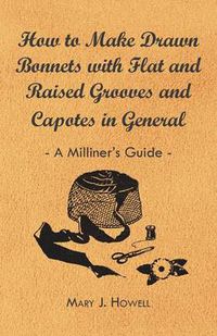 Cover image for How to Make Drawn Bonnets with Flat and Raised Grooves and Capotes in General - A Milliner's Guide