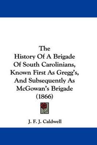 Cover image for The History of a Brigade of South Carolinians, Known First as Gregg's, and Subsequently as McGowan's Brigade (1866)