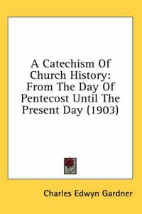 Cover image for A Catechism of Church History: From the Day of Pentecost Until the Present Day (1903)