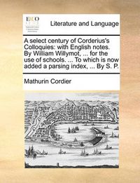 Cover image for A Select Century of Corderius's Colloquies: With English Notes. by William Willymot, ... for the Use of Schools. ... to Which Is Now Added a Parsing Index, ... by S. P.