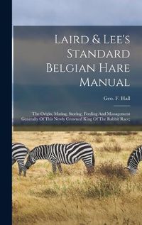 Cover image for Laird & Lee's Standard Belgian Hare Manual; The Origin, Mating, Storing, Feeding And Management Generally Of This Newly Crowned King Of The Rabbit Race;