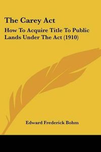 Cover image for The Carey ACT: How to Acquire Title to Public Lands Under the ACT (1910)