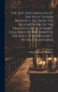 Cover image for The Life And Miracles Of The Holy Father Benedict, Tr. From The Second Book Of The Dialogues By H. Formby. Followed By The Spirit Of The Rule Of St. Benedict, By Dr. Ullathorne