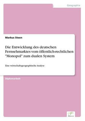 Cover image for Die Entwicklung des deutschen Fernsehmarktes vom oeffentlich-rechtlichen Monopol zum dualen System: Eine wirtschaftsgeographische Analyse