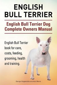 Cover image for English Bull Terrier. English Bull Terrier Dog Complete Owners Manual. English Bull Terrier book for care, costs, feeding, grooming, health and training.