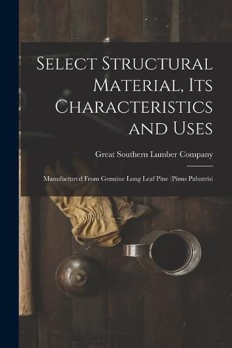 Cover image for Select Structural Material, Its Characteristics and Uses: Manufactured From Genuine Long Leaf Pine (Pinus Palustris)