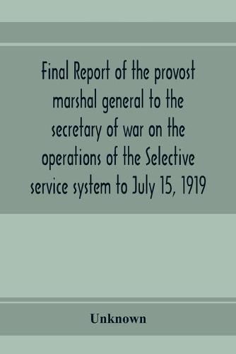 Cover image for Final report of the provost marshal general to the secretary of war on the operations of the Selective service system to July 15, 1919