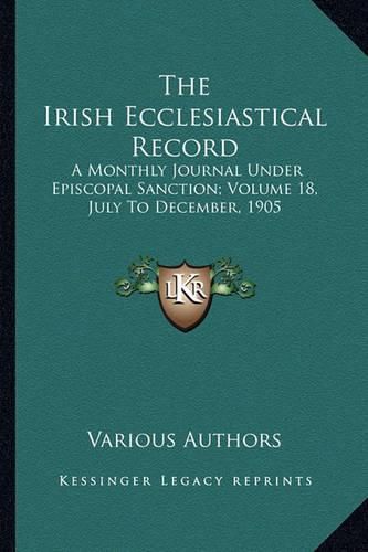 Cover image for The Irish Ecclesiastical Record: A Monthly Journal Under Episcopal Sanction; Volume 18, July to December, 1905