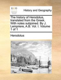 Cover image for The History of Herodotus, Translated from the Greek. with Notes Subjoined. by J. Lempriere, A.B. Vol. I. Volume 1 of 1