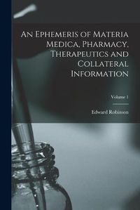 Cover image for An Ephemeris of Materia Medica, Pharmacy, Therapeutics and Collateral Information; Volume 1