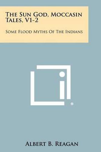 The Sun God, Moccasin Tales, V1-2: Some Flood Myths of the Indians