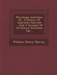 Cover image for Phycologia Australiea: Or, a History of Australian Seaweeds ... and a Synopsis of All Known Australian Alg ...