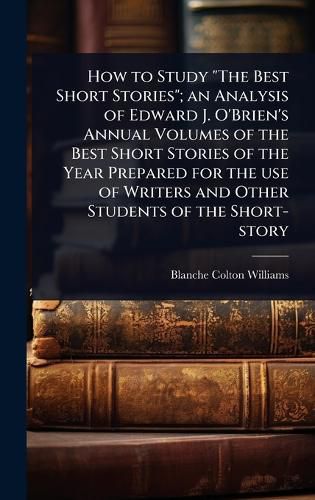 Cover image for How to Study "The Best Short Stories"; an Analysis of Edward J. O'Brien's Annual Volumes of the Best Short Stories of the Year Prepared for the use of Writers and Other Students of the Short-story
