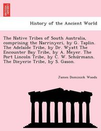 Cover image for The Native Tribes of South Australia, Comprising the Narrinyeri, by G. Taplin. the Adelaide Tribe, by Dr. Wyatt the Encounter Bay Tribe, by A. Meyer. the Port Lincoln Tribe, by C. W. Schu Rmann. the Dieyerie Tribe, by S. Gason.