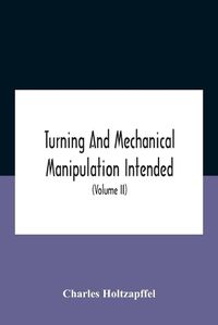 Cover image for Turning And Mechanical Manipulation Intended As A Work Of General Reference And Practical Instruction On The Lathe, And The Various Mechanical Pursuits Followed By Amateurs (Volume Ii) The Principles Of Construction, Action, And Application Of Cutting Tool