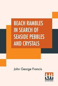 Cover image for Beach Rambles In Search Of Seaside Pebbles And Crystals: With Some Observations On The Origin Of The Diamond And Other Precious Stones.