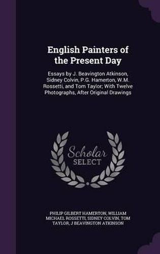 Cover image for English Painters of the Present Day: Essays by J. Beavington Atkinson, Sidney Colvin, P.G. Hamerton, W.M. Rossetti, and Tom Taylor; With Twelve Photographs, After Original Drawings