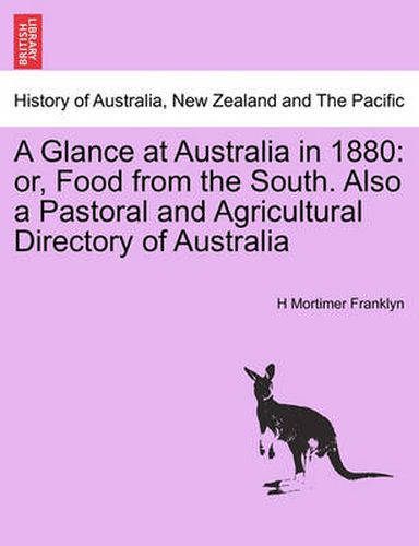 Cover image for A Glance at Australia in 1880: or, Food from the South. Also a Pastoral and Agricultural Directory of Australia