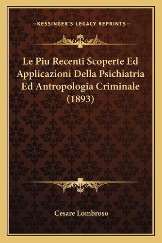 Le Piu Recenti Scoperte Ed Applicazioni Della Psichiatria Ed Antropologia Criminale (1893)