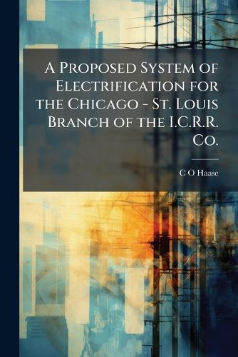 Cover image for A Proposed System of Electrification for the Chicago - St. Louis Branch of the I.C.R.R. Co.