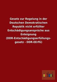 Cover image for Gesetz zur Regelung in der Deutschen Demokratischen Republik nicht erfullter Entschadigungsanspruche aus Enteignung (DDR-Entschadigungserfullungsgesetz - DDR-EErfG)