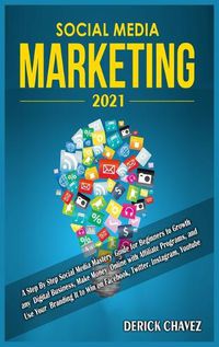 Cover image for Social Media Marketing 2021: A Step By Step Social Media Mastery Guide for Beginners to Growth any Digital Business, Make Money Online with Affiliate Programs, and Use Your Branding It to Win on Facebook, Twitter, Instagram, Youtube