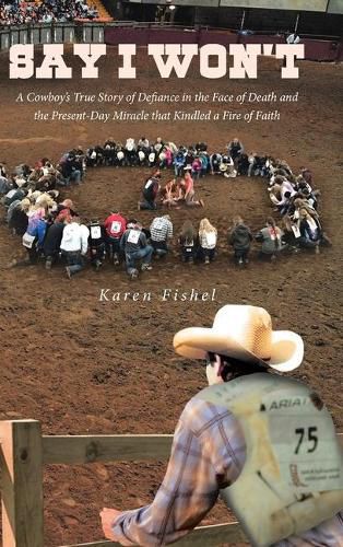 Cover image for Say I Won't: A Cowboy's True Story of Defiance in the Face of Death and the Present-Day Miracle that Kindled a Fire of Faith