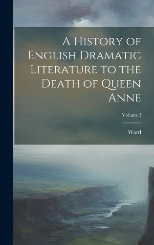 Cover image for A History of English Dramatic Literature to the Death of Queen Anne; Volume I