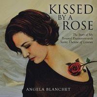 Cover image for Kissed by a Rose: The Story of My Personal Encounters with Saint Therese of Lisieux