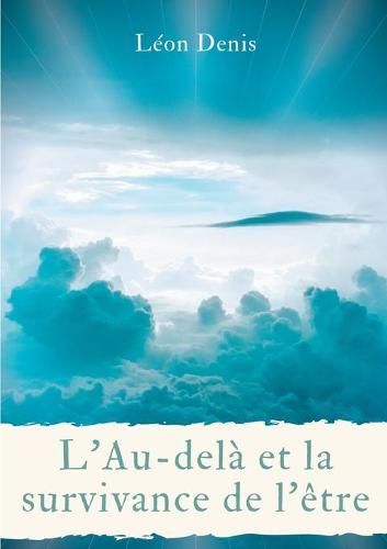 L'Au-dela et la survivance de l'etre: une lecture philosophique, theosophique, et spirite, de la vie apres la mort