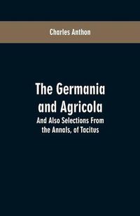 Cover image for The Germania and Agricola: And Also Selections From the Annals, of Tacitus