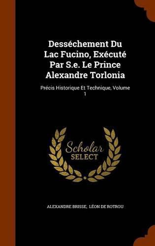 Dessechement Du Lac Fucino, Execute Par S.E. Le Prince Alexandre Torlonia: Precis Historique Et Technique, Volume 1