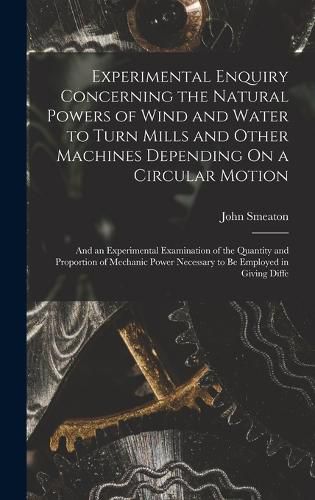 Experimental Enquiry Concerning the Natural Powers of Wind and Water to Turn Mills and Other Machines Depending On a Circular Motion