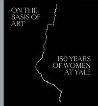 Cover image for On the Basis of Art: 150 Years of Women at Yale