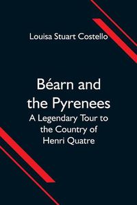 Cover image for Bearn and the Pyrenees; A Legendary Tour to the Country of Henri Quatre