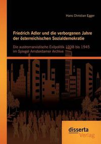 Cover image for Friedrich Adler und die verborgenen Jahre der oesterreichischen Sozialdemokratie: Die austromarxistische Exilpolitik 1938 bis 1945 im Spiegel Amsterdamer Archive