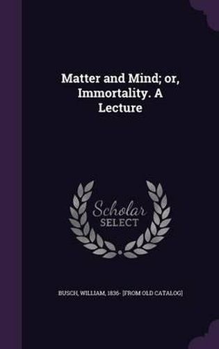 Cover image for Matter and Mind; Or, Immortality. a Lecture