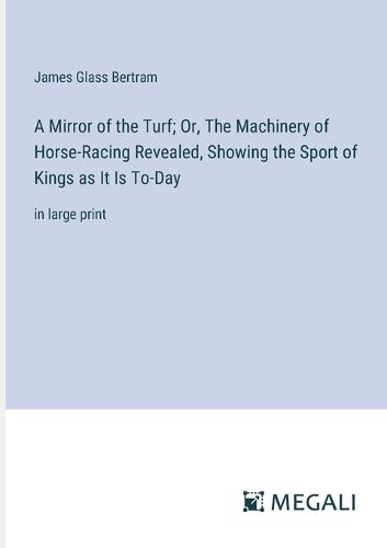 A Mirror of the Turf; Or, The Machinery of Horse-Racing Revealed, Showing the Sport of Kings as It Is To-Day