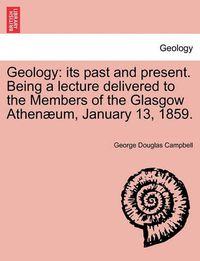 Cover image for Geology: Its Past and Present. Being a Lecture Delivered to the Members of the Glasgow Athenaeum, January 13, 1859.