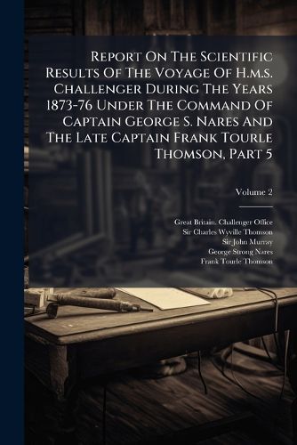 Cover image for Report On The Scientific Results Of The Voyage Of H.m.s. Challenger During The Years 1873-76 Under The Command Of Captain George S. Nares And The Late Captain Frank Tourle Thomson, Part 5; Volume 2