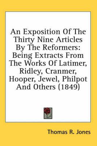 Cover image for An Exposition of the Thirty Nine Articles by the Reformers: Being Extracts from the Works of Latimer, Ridley, Cranmer, Hooper, Jewel, Philpot and Others (1849)