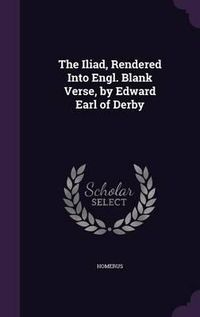 Cover image for The Iliad, Rendered Into Engl. Blank Verse, by Edward Earl of Derby