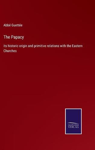 Cover image for The Papacy: its historic origin and primitive relations with the Eastern Churches