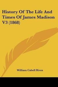 Cover image for History of the Life and Times of James Madison V3 (1868)