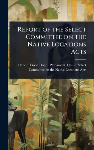 Cover image for Report of the Select Committee on the Native Locations Acts