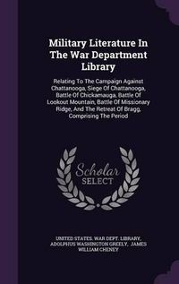 Cover image for Military Literature in the War Department Library: Relating to the Campaign Against Chattanooga, Siege of Chattanooga, Battle of Chickamauga, Battle of Lookout Mountain, Battle of Missionary Ridge, and the Retreat of Bragg, Comprising the Period