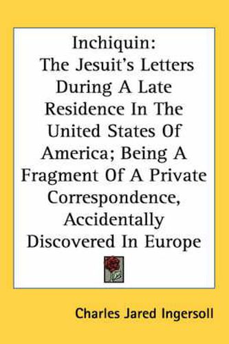 Cover image for Inchiquin: The Jesuit's Letters During a Late Residence in the United States of America; Being a Fragment of a Private Correspondence, Accidentally Discovered in Europe