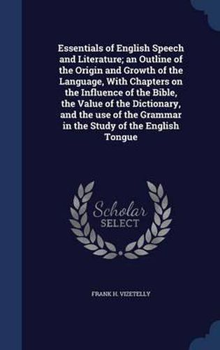 Essentials of English Speech and Literature; An Outline of the Origin and Growth of the Language, with Chapters on the Influence of the Bible, the Value of the Dictionary, and the Use of the Grammar in the Study of the English Tongue